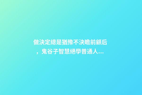 做決定總是猶豫不決瞻前顧后，鬼谷子智慧絕學普通人總是錯失機遇